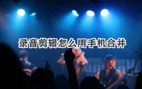 手机录音剪辑怎么合并？超详细教程，三款App轻松搞定！