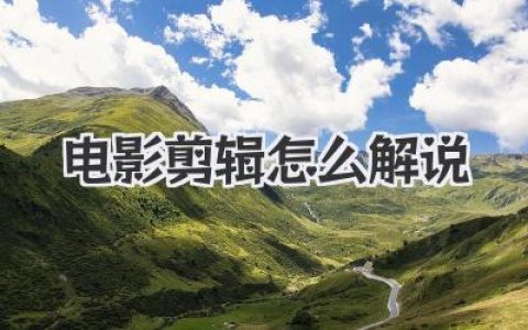 电影剪辑怎么解说才能火？独家干货带你玩转解说