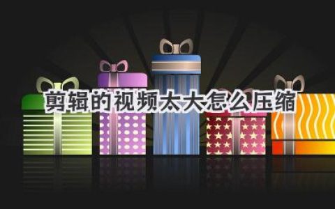 剪辑的视频太大怎么压缩？分享几款神器和压箱底技巧！