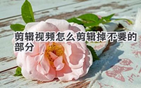 剪辑视频怎么剪辑掉不要的部分？从小白到高手必看的核心秘籍