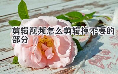 剪辑视频怎么剪辑掉不要的部分