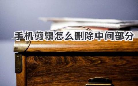 手机剪辑怎么删除中间部分？超详细教程，新手看完秒懂！