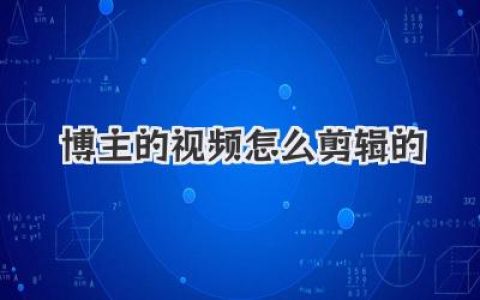 博主的视频怎么剪辑的？揭秘百万播放量背后的剪辑思路与技巧