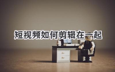 短视频如何剪辑在一起