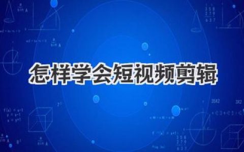 独家干货：怎样学会短视频剪辑？这份小白逆袭指南请收好！