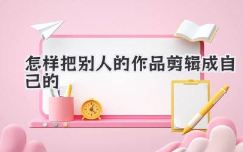 独家秘籍：怎样把别人的作品剪辑成自己的封神之作？