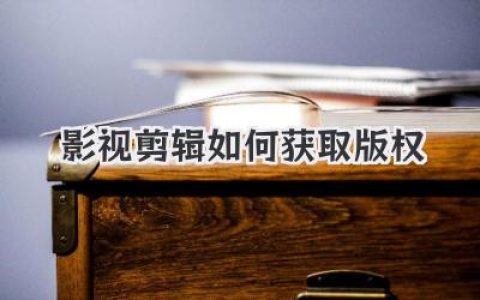 影视剪辑如何获取版权？内行揭秘五大实操路径与避坑指南