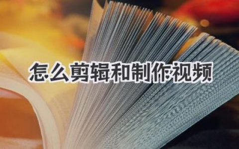 超详细教程：怎么剪辑和制作视频，从小白到高手的关键几步