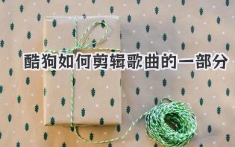 酷狗如何剪辑歌曲的一部分？这份超详细教程让你秒变高手！