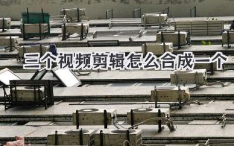 三个视频剪辑怎么合成一个？别再瞎摸索了，保姆级教程在此！