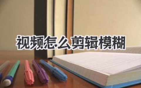 视频怎么剪辑模糊？高手都懂的氛围感与动态模糊打造秘籍
