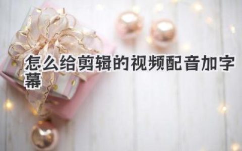 剪辑的视频怎么配音加字幕？保姆级教程带你从小白到高手