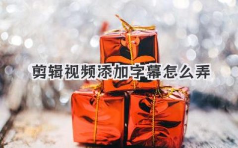 剪辑视频添加字幕怎么弄？小白必看保姆级教程，轻松搞定！