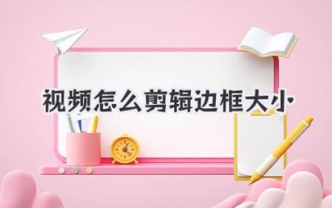 视频怎么剪辑边框大小？一文学会，让你的画面质感瞬间起飞！