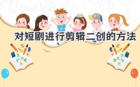 解锁爆款流量：对短剧进行剪辑二创的方法，保姆级实操指南