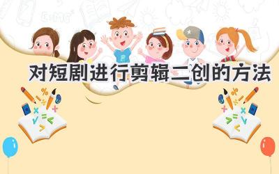 对短剧进行剪辑二创的方法