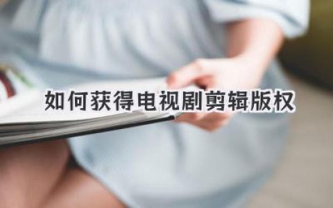 新手必看:如何获得电视剧剪辑版权,彻底避开那些要命的侵权雷区