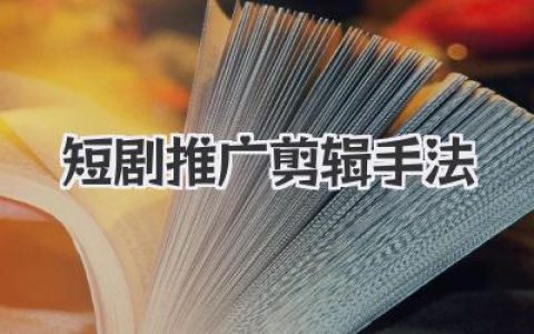 揭秘爆款短剧推广剪辑手法，三秒抓人完播率飙升的秘密