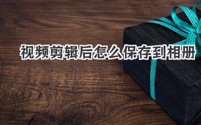 视频剪辑后怎么保存到相册