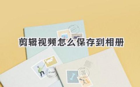 剪辑视频怎么保存到相册？超详细教程让你不再抓狂