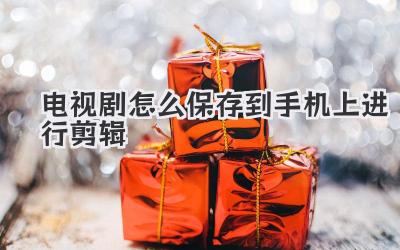 电视剧怎么保存到手机上进行剪辑