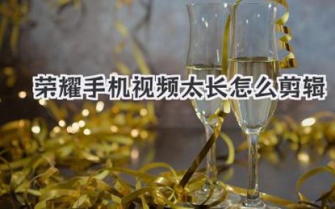 荣耀手机视频太长怎么剪辑？告别焦虑，手机端剪辑攻略！