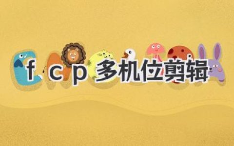 FCP多机位剪辑终极指南：告别繁琐，让你的剪辑效率狂飙！