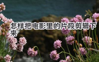 怎样把电影里的片段剪辑下来