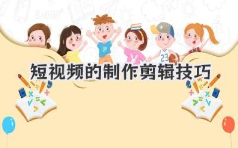 掌握这些短视频的制作剪辑技巧，让你的作品脱颖而出
