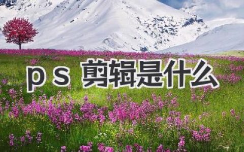 PS剪辑是什么？揭秘Photoshop视频剪辑的隐藏神技