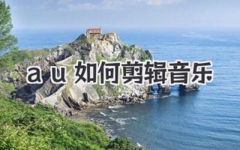 AU如何剪辑音乐？新手入门到进阶实用技巧全攻略！