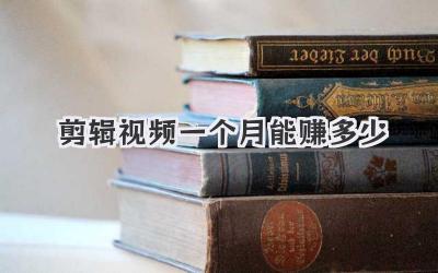 剪辑视频一个月能赚多少