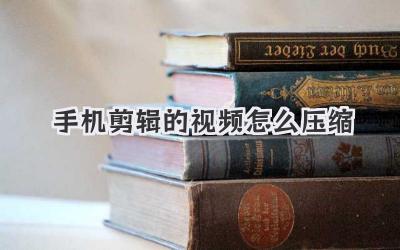 手机剪辑的视频怎么压缩