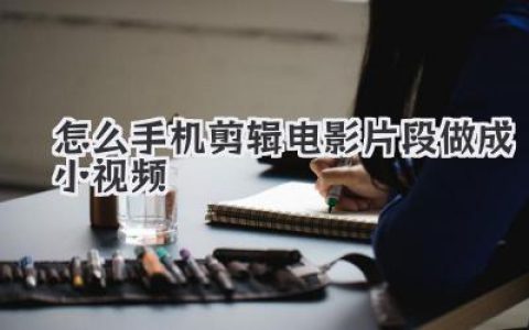 手机剪辑电影片段做成小视频全攻略：手把手教你怎么搞定