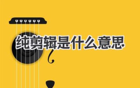 深度解析：纯剪辑是什么意思？它绝非你想的那么简单！