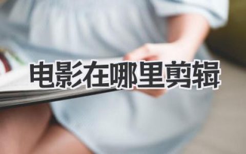 揭秘电影在哪里剪辑：从好莱坞到你家卧室的魔术空间