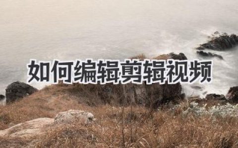 新手入门：如何编辑剪辑视频，从素材到成片的全攻略