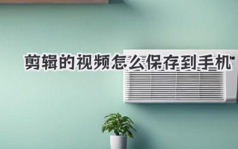 轻松搞定：剪辑的视频怎么保存到手机？这几个方法贼好用！