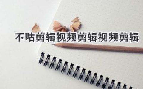 告别繁琐，用不咕剪辑视频剪辑视频剪辑，创作效率飙升的秘密！