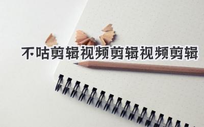 不咕剪辑视频剪辑视频剪辑