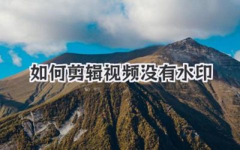 剪辑视频如何彻底告别水印？亲测无水印剪辑软件与技巧