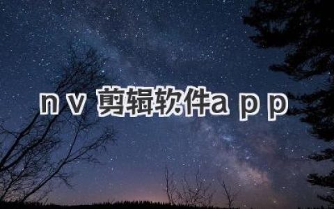 nv剪辑软件app下载：手机剪辑大片神器，新手入门必备！