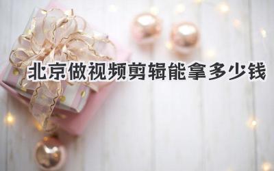 北京做视频剪辑能拿多少钱