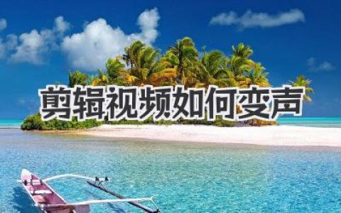 剪辑视频如何变声？一文教你玩转声音魔法，告别原声尴尬！