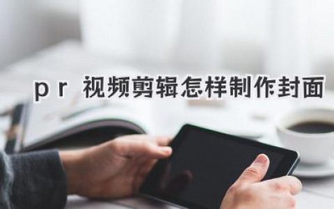 PR视频剪辑怎样制作封面？独家实战技巧助你打造吸睛神作！