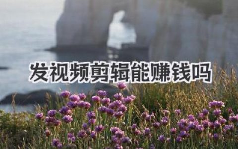 发视频剪辑能赚钱吗？揭秘普通人把爱好变现的真实路径