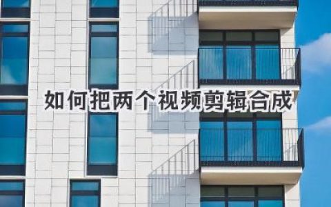 新手必看：如何把两个视频剪辑合成一个？超详细实战指南