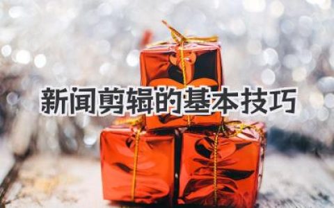 新闻剪辑的基本技巧：从新手到高手的实战指南