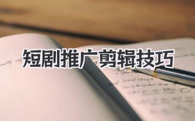 短剧推广剪辑技巧
